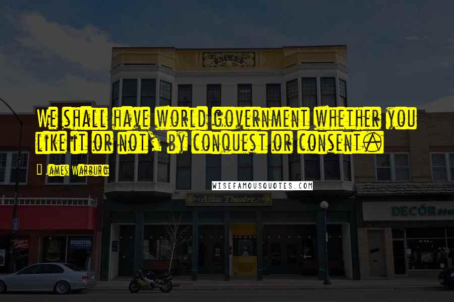 James Warburg Quotes: We shall have world government whether you like it or not, by conquest or consent.