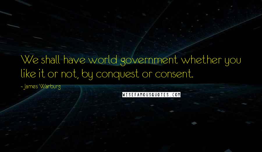 James Warburg Quotes: We shall have world government whether you like it or not, by conquest or consent.