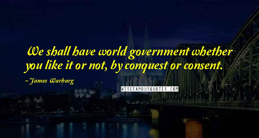 James Warburg Quotes: We shall have world government whether you like it or not, by conquest or consent.