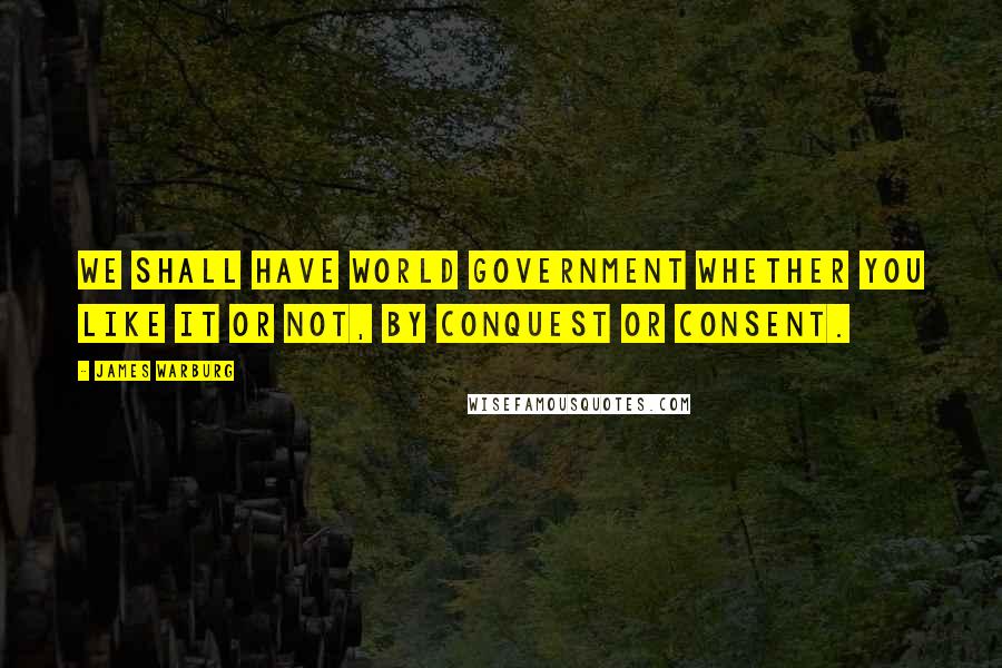 James Warburg Quotes: We shall have world government whether you like it or not, by conquest or consent.