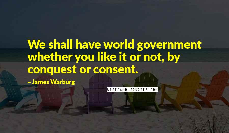 James Warburg Quotes: We shall have world government whether you like it or not, by conquest or consent.