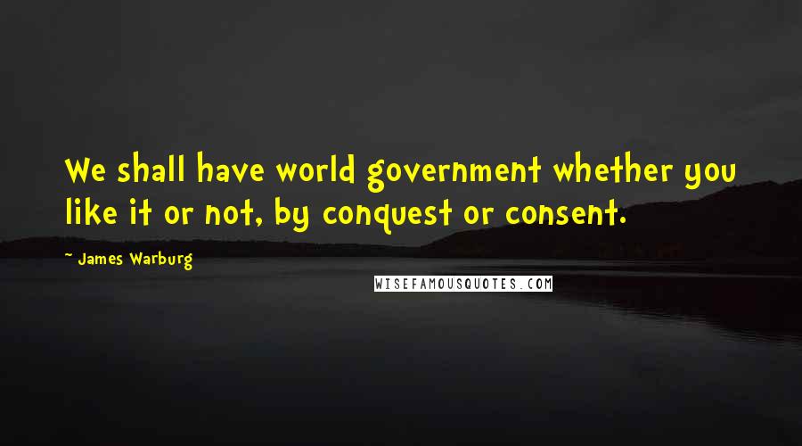 James Warburg Quotes: We shall have world government whether you like it or not, by conquest or consent.