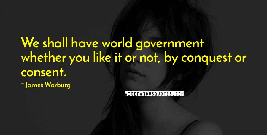 James Warburg Quotes: We shall have world government whether you like it or not, by conquest or consent.