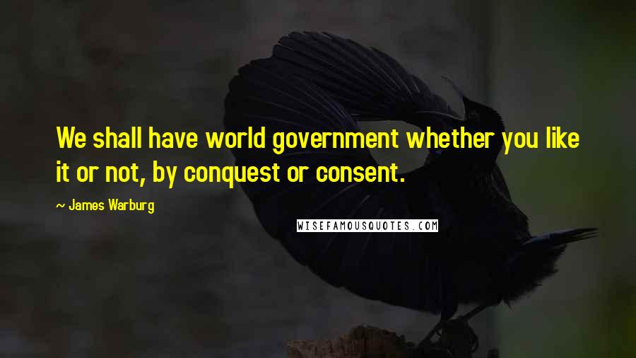 James Warburg Quotes: We shall have world government whether you like it or not, by conquest or consent.
