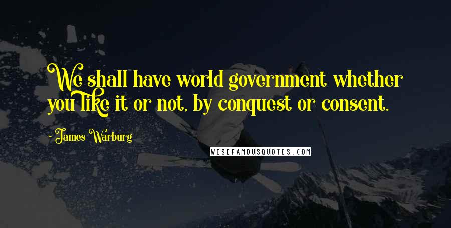 James Warburg Quotes: We shall have world government whether you like it or not, by conquest or consent.