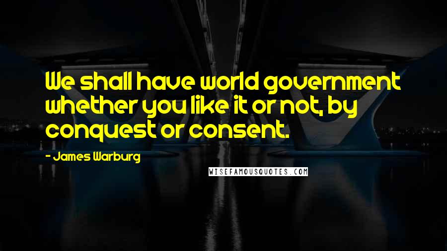 James Warburg Quotes: We shall have world government whether you like it or not, by conquest or consent.