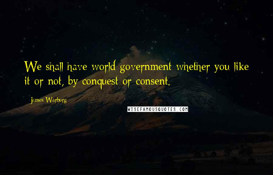 James Warburg Quotes: We shall have world government whether you like it or not, by conquest or consent.