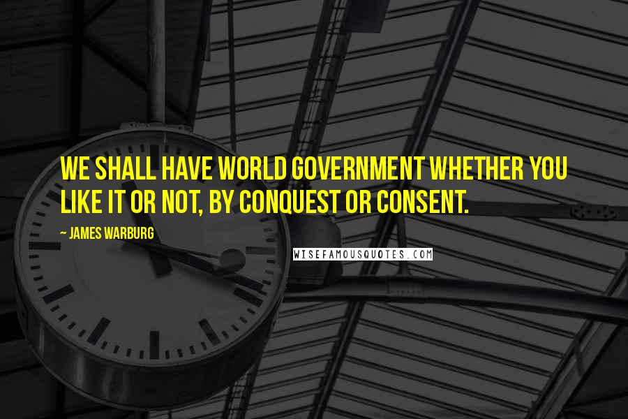 James Warburg Quotes: We shall have world government whether you like it or not, by conquest or consent.
