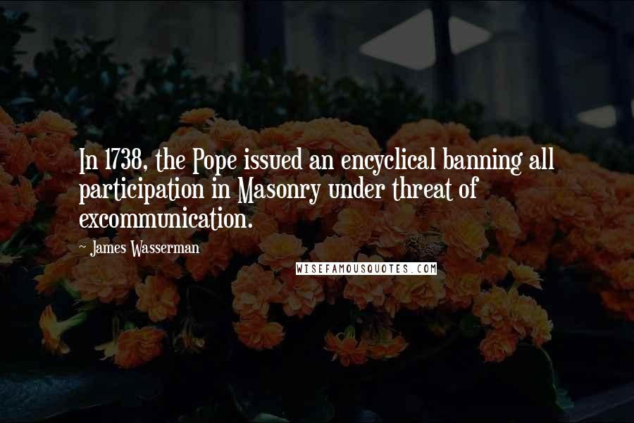 James Wasserman Quotes: In 1738, the Pope issued an encyclical banning all participation in Masonry under threat of excommunication.