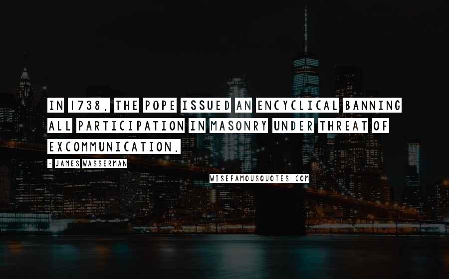 James Wasserman Quotes: In 1738, the Pope issued an encyclical banning all participation in Masonry under threat of excommunication.