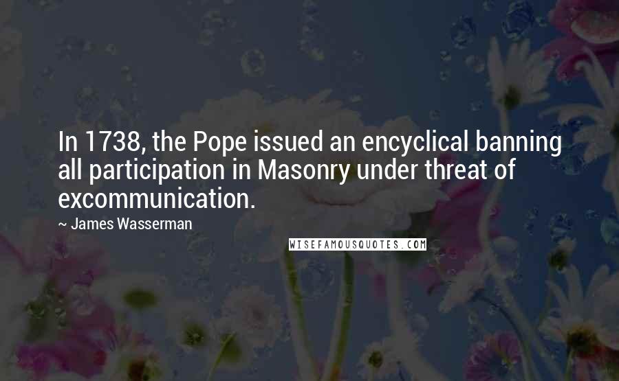 James Wasserman Quotes: In 1738, the Pope issued an encyclical banning all participation in Masonry under threat of excommunication.