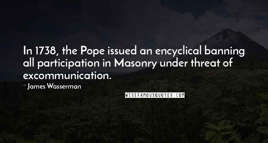 James Wasserman Quotes: In 1738, the Pope issued an encyclical banning all participation in Masonry under threat of excommunication.