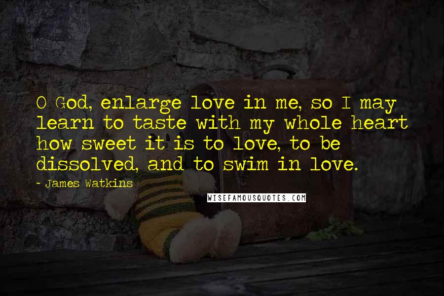 James Watkins Quotes: O God, enlarge love in me, so I may learn to taste with my whole heart how sweet it is to love, to be dissolved, and to swim in love.