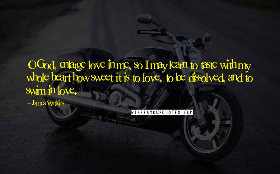 James Watkins Quotes: O God, enlarge love in me, so I may learn to taste with my whole heart how sweet it is to love, to be dissolved, and to swim in love.