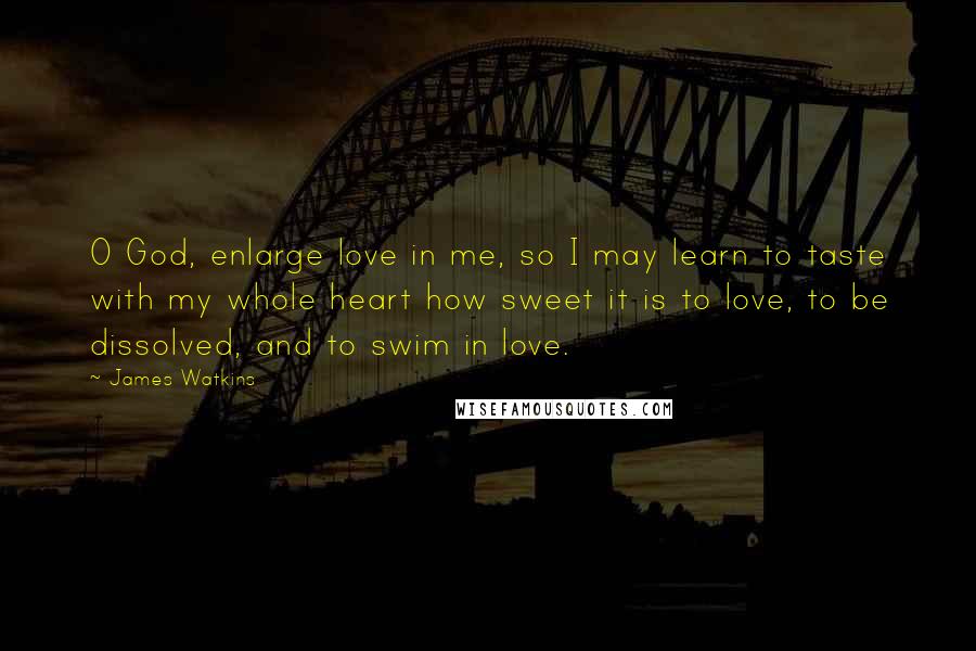 James Watkins Quotes: O God, enlarge love in me, so I may learn to taste with my whole heart how sweet it is to love, to be dissolved, and to swim in love.