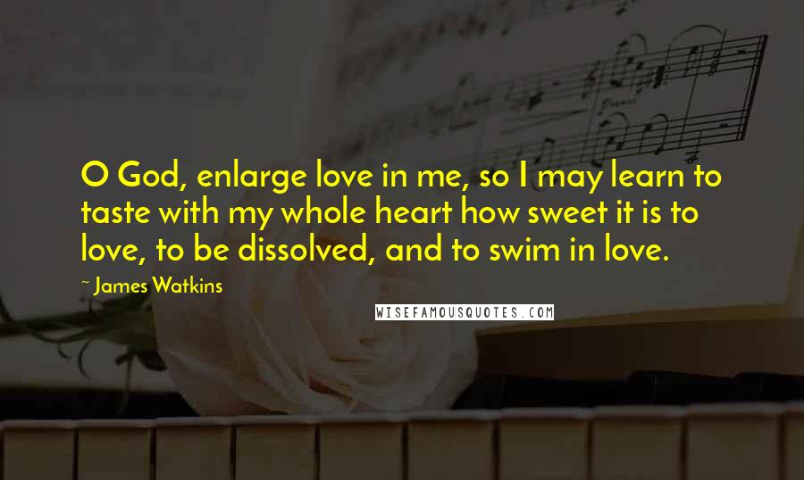 James Watkins Quotes: O God, enlarge love in me, so I may learn to taste with my whole heart how sweet it is to love, to be dissolved, and to swim in love.