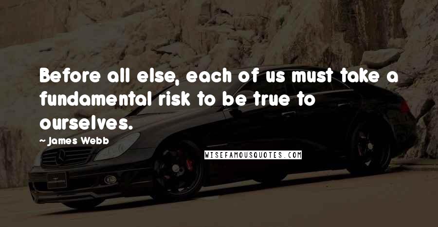 James Webb Quotes: Before all else, each of us must take a fundamental risk to be true to ourselves.