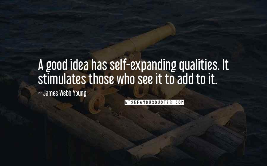 James Webb Young Quotes: A good idea has self-expanding qualities. It stimulates those who see it to add to it.