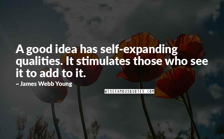 James Webb Young Quotes: A good idea has self-expanding qualities. It stimulates those who see it to add to it.