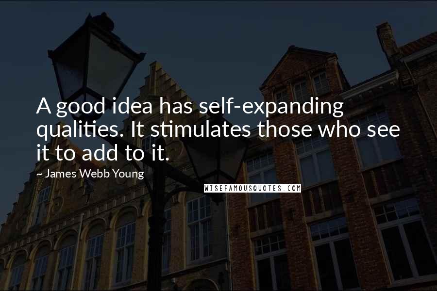 James Webb Young Quotes: A good idea has self-expanding qualities. It stimulates those who see it to add to it.