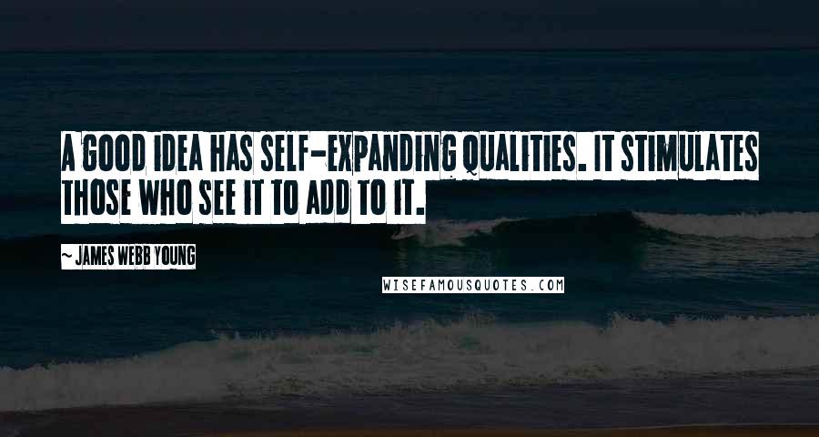 James Webb Young Quotes: A good idea has self-expanding qualities. It stimulates those who see it to add to it.