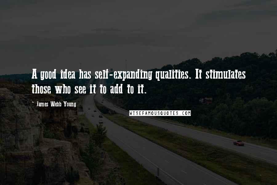 James Webb Young Quotes: A good idea has self-expanding qualities. It stimulates those who see it to add to it.