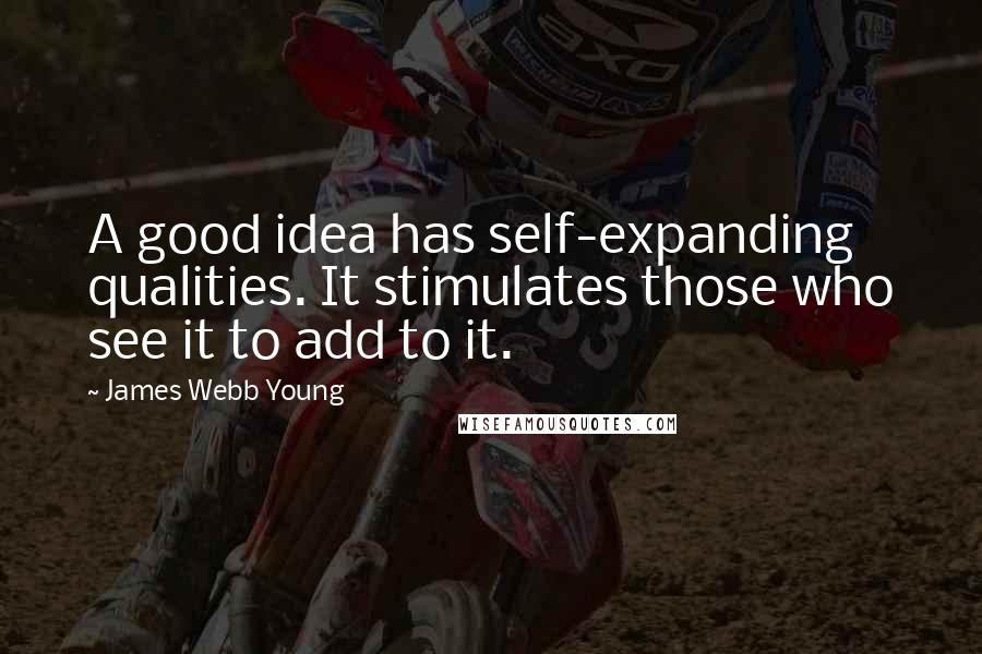 James Webb Young Quotes: A good idea has self-expanding qualities. It stimulates those who see it to add to it.