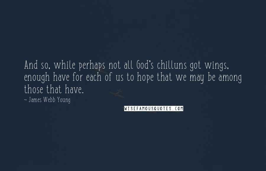 James Webb Young Quotes: And so, while perhaps not all God's chilluns got wings, enough have for each of us to hope that we may be among those that have.