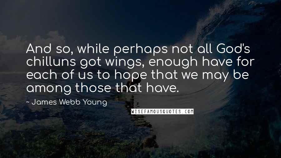 James Webb Young Quotes: And so, while perhaps not all God's chilluns got wings, enough have for each of us to hope that we may be among those that have.