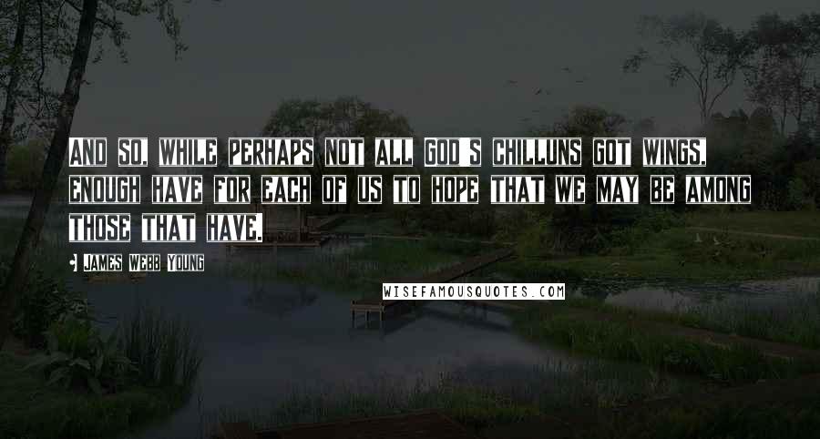 James Webb Young Quotes: And so, while perhaps not all God's chilluns got wings, enough have for each of us to hope that we may be among those that have.