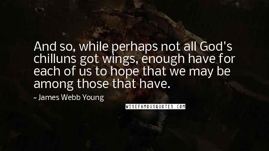 James Webb Young Quotes: And so, while perhaps not all God's chilluns got wings, enough have for each of us to hope that we may be among those that have.