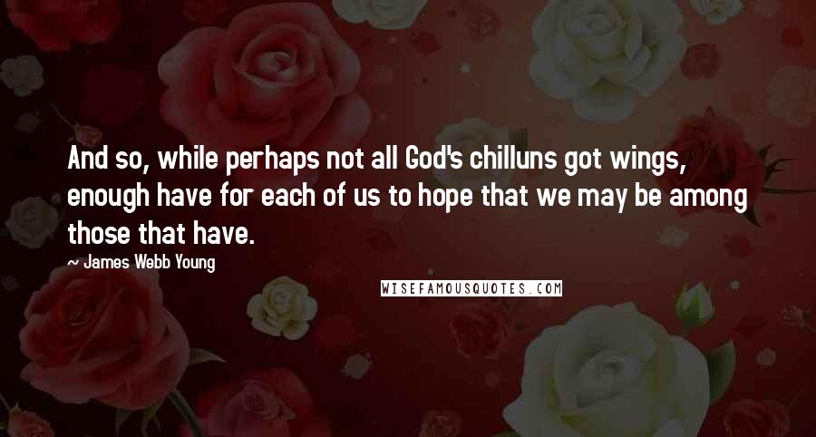 James Webb Young Quotes: And so, while perhaps not all God's chilluns got wings, enough have for each of us to hope that we may be among those that have.