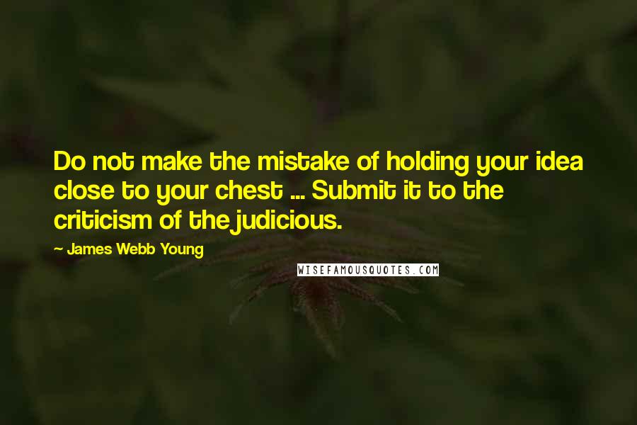 James Webb Young Quotes: Do not make the mistake of holding your idea close to your chest ... Submit it to the criticism of the judicious.