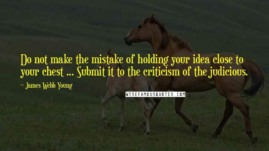 James Webb Young Quotes: Do not make the mistake of holding your idea close to your chest ... Submit it to the criticism of the judicious.