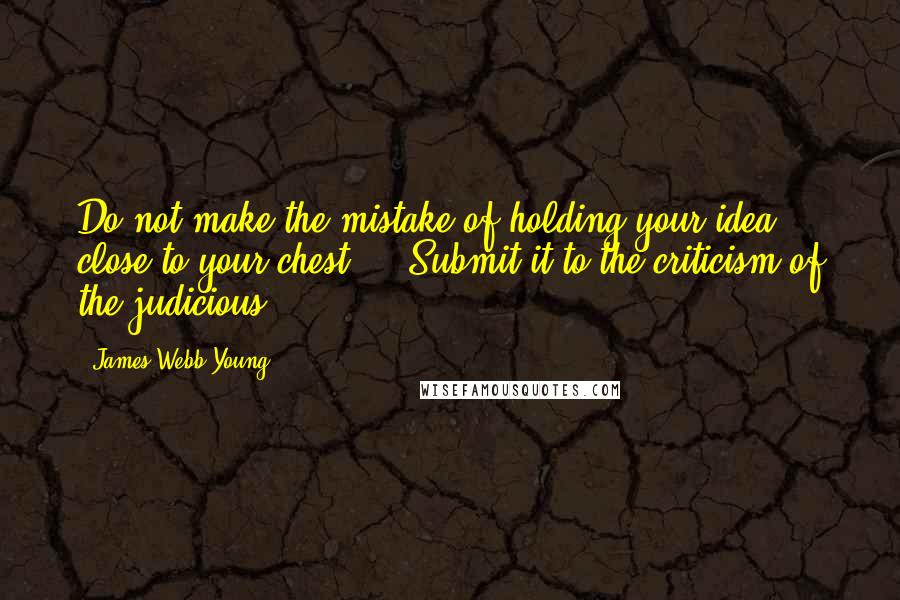 James Webb Young Quotes: Do not make the mistake of holding your idea close to your chest ... Submit it to the criticism of the judicious.