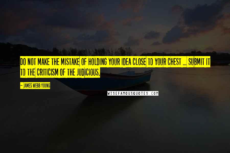 James Webb Young Quotes: Do not make the mistake of holding your idea close to your chest ... Submit it to the criticism of the judicious.