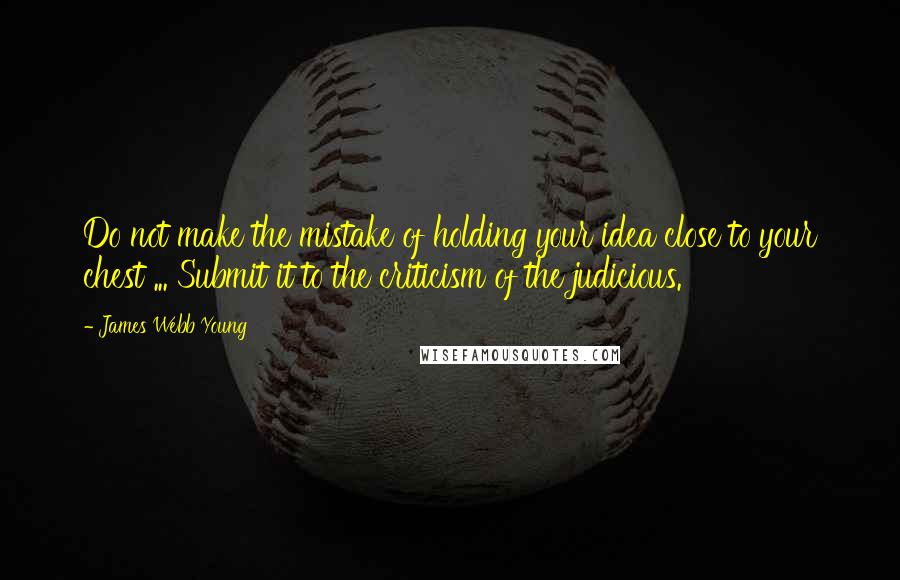 James Webb Young Quotes: Do not make the mistake of holding your idea close to your chest ... Submit it to the criticism of the judicious.