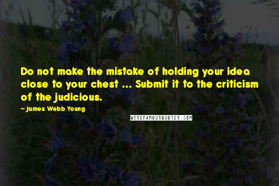 James Webb Young Quotes: Do not make the mistake of holding your idea close to your chest ... Submit it to the criticism of the judicious.