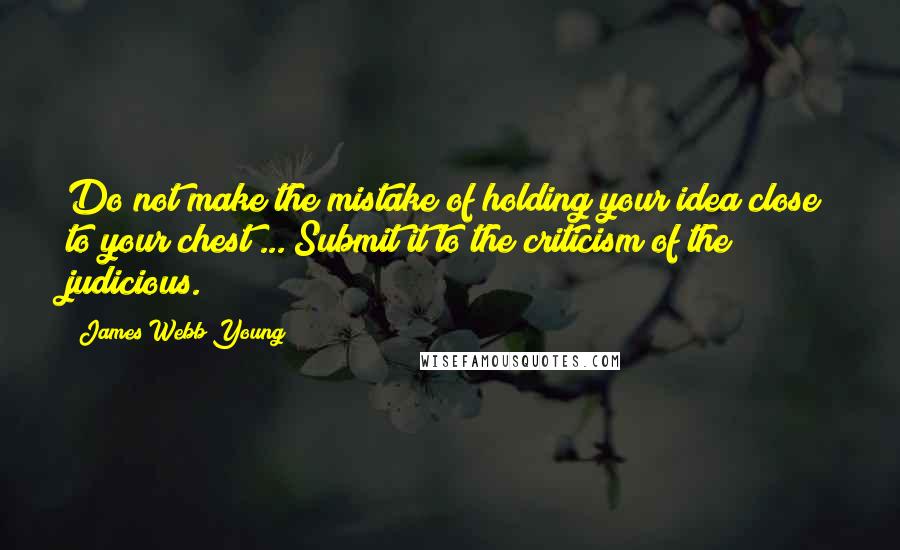 James Webb Young Quotes: Do not make the mistake of holding your idea close to your chest ... Submit it to the criticism of the judicious.