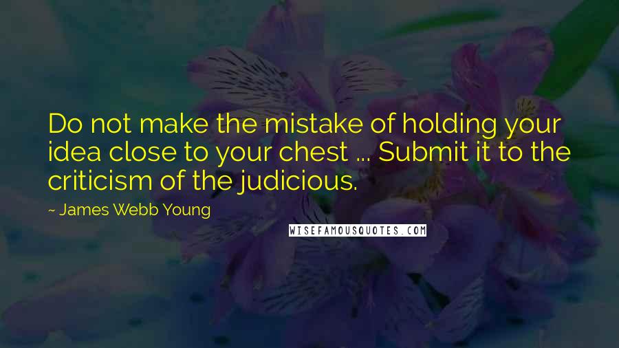 James Webb Young Quotes: Do not make the mistake of holding your idea close to your chest ... Submit it to the criticism of the judicious.