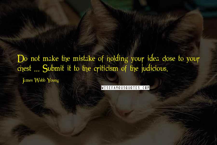 James Webb Young Quotes: Do not make the mistake of holding your idea close to your chest ... Submit it to the criticism of the judicious.