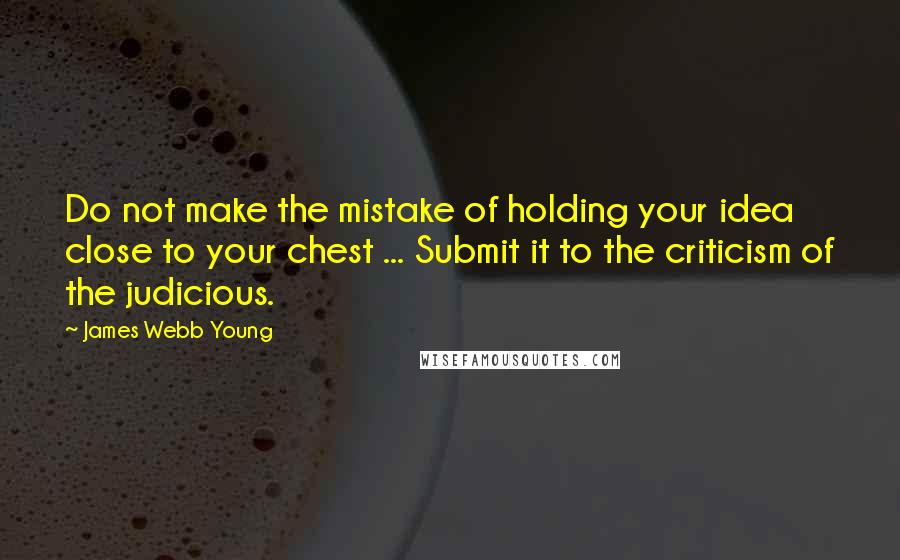 James Webb Young Quotes: Do not make the mistake of holding your idea close to your chest ... Submit it to the criticism of the judicious.