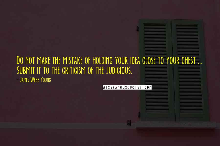 James Webb Young Quotes: Do not make the mistake of holding your idea close to your chest ... Submit it to the criticism of the judicious.