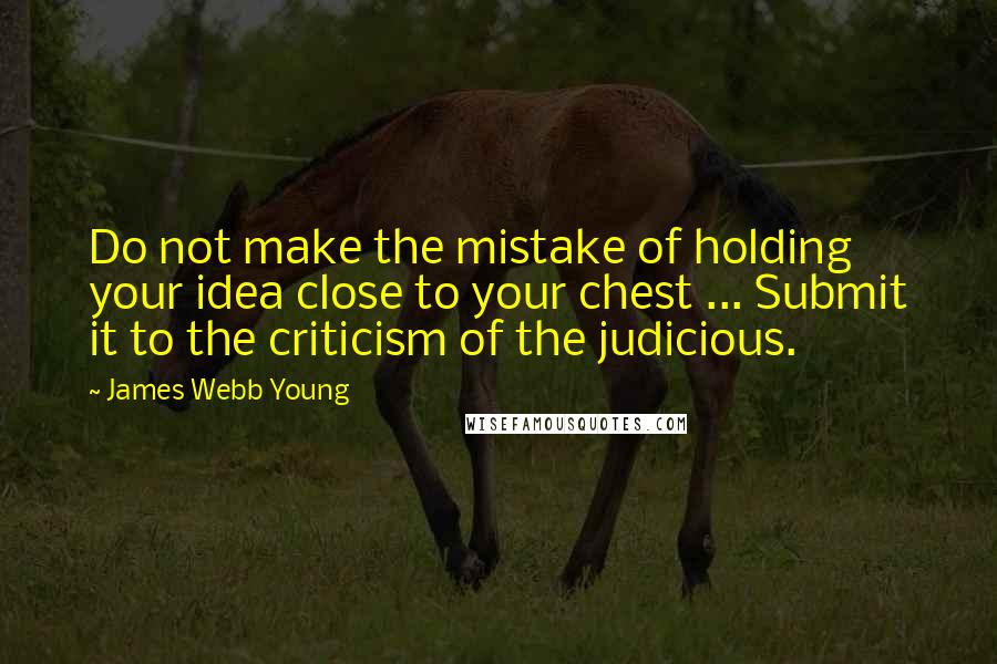 James Webb Young Quotes: Do not make the mistake of holding your idea close to your chest ... Submit it to the criticism of the judicious.