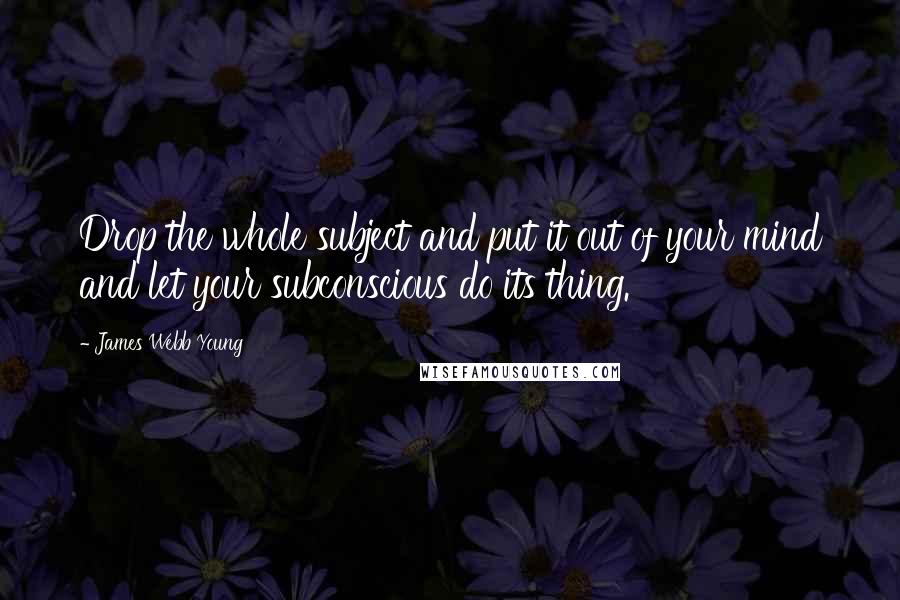 James Webb Young Quotes: Drop the whole subject and put it out of your mind and let your subconscious do its thing.