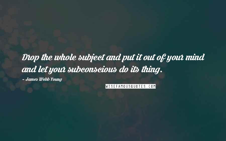 James Webb Young Quotes: Drop the whole subject and put it out of your mind and let your subconscious do its thing.