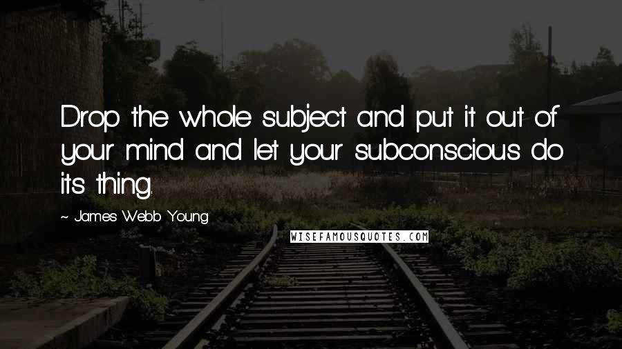 James Webb Young Quotes: Drop the whole subject and put it out of your mind and let your subconscious do its thing.