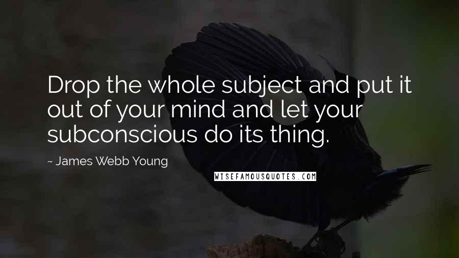 James Webb Young Quotes: Drop the whole subject and put it out of your mind and let your subconscious do its thing.
