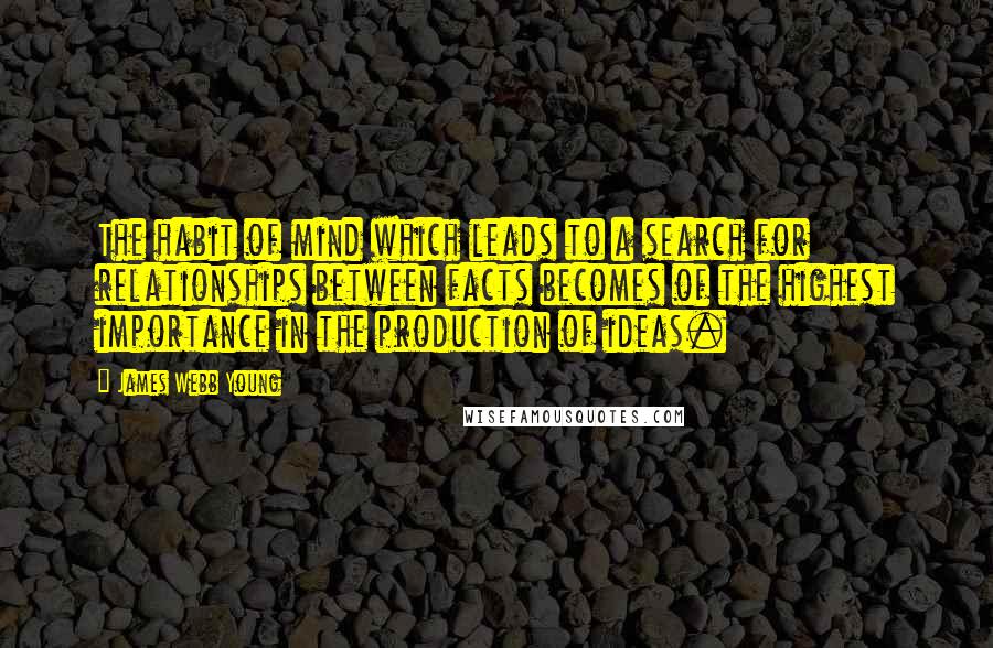 James Webb Young Quotes: The habit of mind which leads to a search for relationships between facts becomes of the highest importance in the production of ideas.