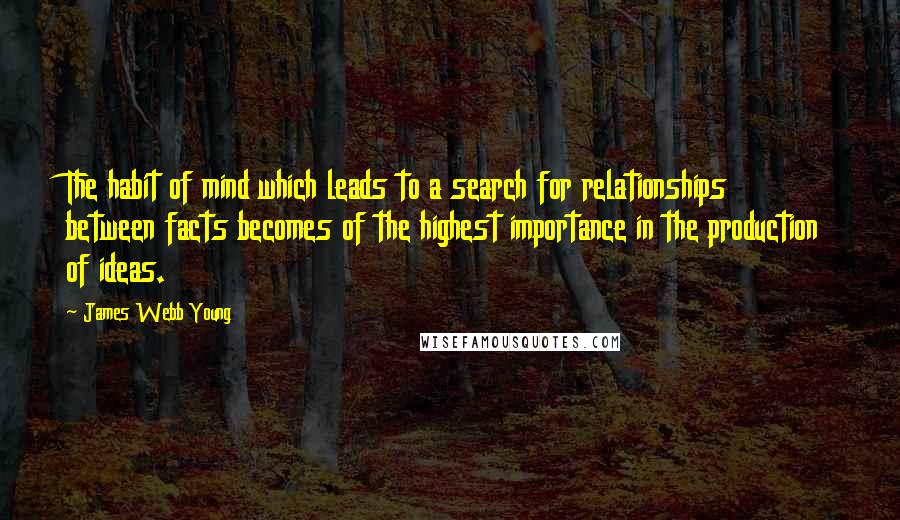 James Webb Young Quotes: The habit of mind which leads to a search for relationships between facts becomes of the highest importance in the production of ideas.